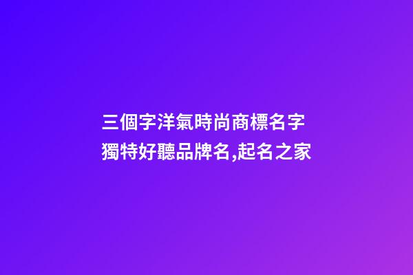 三個字洋氣時尚商標名字 獨特好聽品牌名,起名之家-第1張-商標起名-玄機派